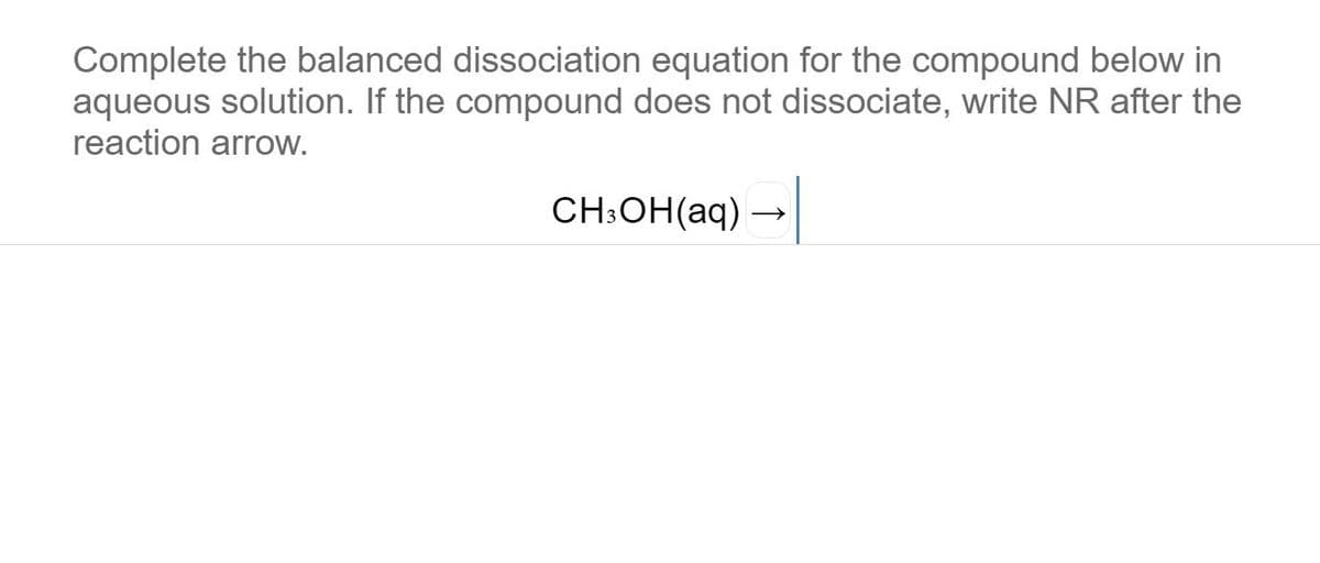 Complete the balanced dissociation equation for the compound below in
aqueous solution. If the compound does not dissociate, write NR after the
reaction arrow.
CH:OH(aq) -
