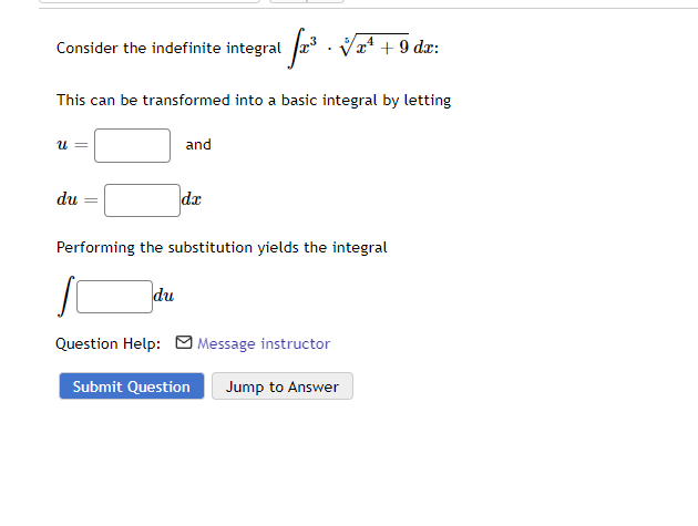 √2³ √x¹ + 9 dx:
This can be transformed into a basic integral by letting
Consider the indefinite integral
U =
du
and
du
dx
Performing the substitution yields the integral
Question Help: Message instructor
Submit Question Jump to Answer