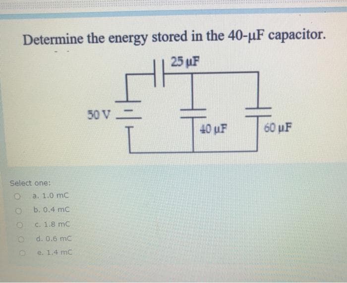 Determine the energy stored in the 40-uF capacitor.
25 µF
50 V
40 uF
60 uF
Select one:
a. 1.0 mc
b. 0.4 mc
c. 1.8 mC
d. 0.6 mc
e. 1.4 mc
