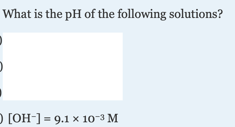 What is the pH of the following solutions?
D [OH-] = 9.1 × 10-3 M
