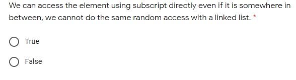 We can access the element using subscript directly even if it is somewhere in
between, we cannot do the same random access with a linked list. *
True
O False
