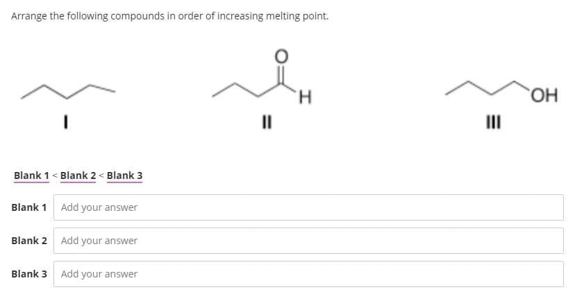 Arrange the following compounds in order of increasing melting point.
H.
HO.
II
II
Blank 1 < Blank 2 < Blank 3
Blank 1 Add your answer
Blank 2 Add your answer
Blank 3 Add your answer
