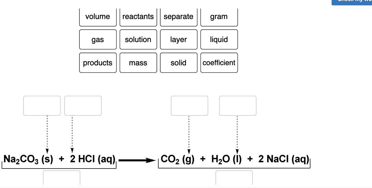volume reactants
gas
products
Na₂CO3 (s) + 2 HCI (aq)
solution
mass
separate
layer
gram
liquid
solid coefficient
CO₂ (g) + H₂O (1) + 2 NaCl (aq)|
