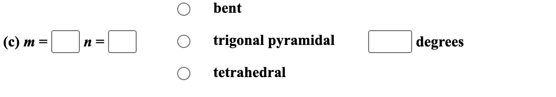 (c) m =
n =
bent
trigonal pyramidal
tetrahedral
degrees