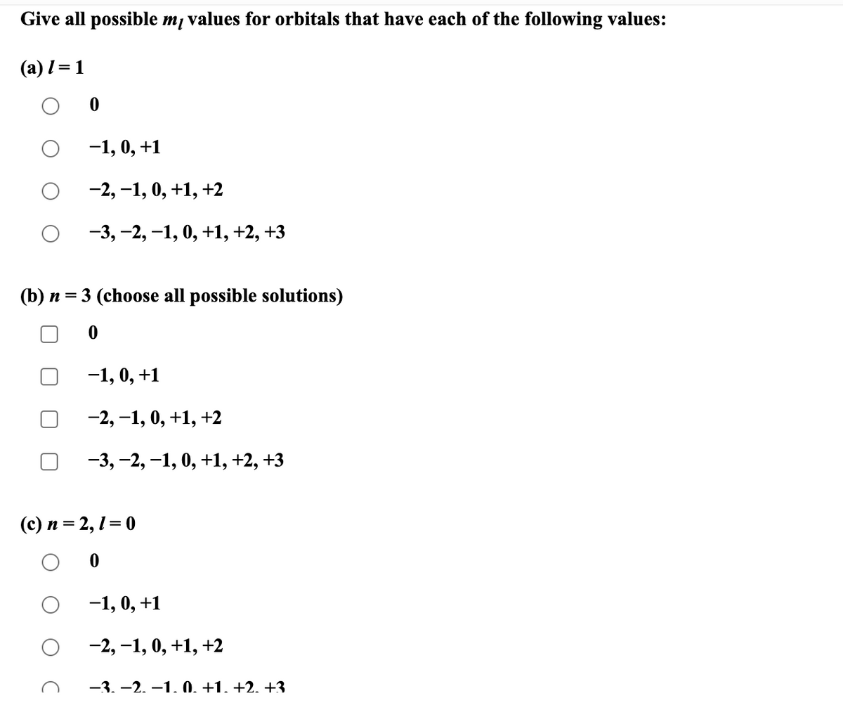 Give all possible mĮ values for orbitals that have each of the following values:
(a) 1 = 1
-1, 0, +1
−2,−1, 0, +1, +2
−3,−2, −1, 0, +1, +2, +3
(b) n = 3 (choose all possible solutions)
-1, 0, +1
-2,−1, 0, +1, +2
-3, -2, -1, 0, +1, +2, +3
(c) n = 2,1=0
O 0
−1, 0, +1
−2,−1, 0, +1, +2
-3.-2.-1.0. +1. +2. +3