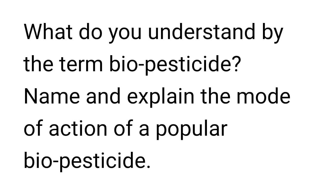 What do you understand by
the term bio-pesticide?
Name and explain the mode
of action of a popular
bio-pesticide.
