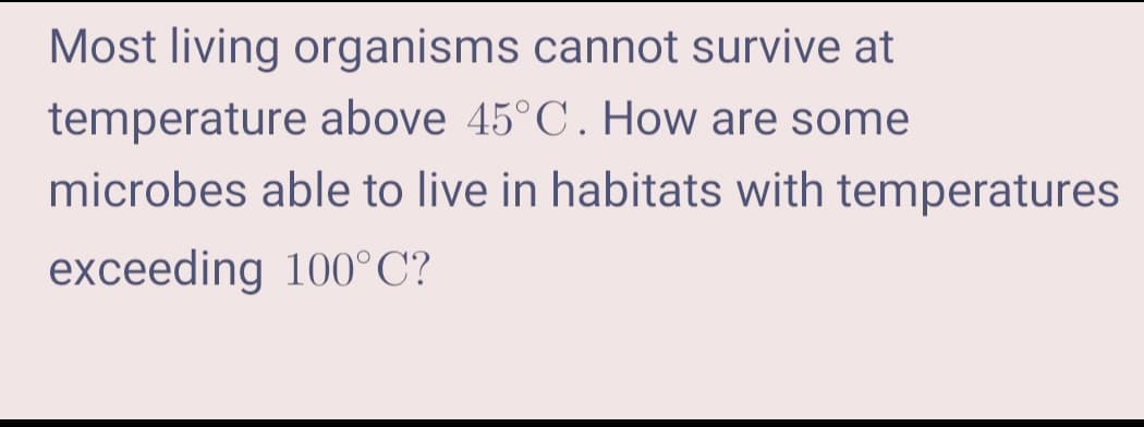 Most living organisms cannot survive at
temperature above 45°C. How are some
microbes able to live in habitats with temperatures
exceeding 100°C?
