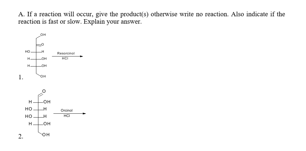 A. If a reaction will occur, give the product(s) otherwise write no reaction. Also indicate if the
reaction is fast or slow. Explain your answer.
он
но
Resorcinol
H
LOH
HCI
LOH
1.
H
-OH
но
Orcinol
но
H
HCI
H
но
он
2.
