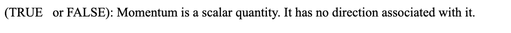 (TRUE or FALSE): Momentum is a scalar quantity. It has no direction associated with it.
