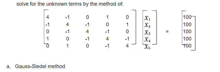 solve for the unknown terms by the method of:
100
100
100
100
100
4
-1
1
X1
X2
X3
X4
X5
-1
4
-1
1
-1
4
-1
1
-1
4
-1
1
-1
4
a. Gauss-Siedel method
