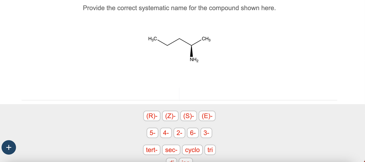 +
Provide the correct systematic name for the compound shown here.
H₂C.
5-
(R)- (Z)- (S)- (E)-
tert-
NH₂
CH3
4- 2- 6- 3-
JA
sec- cyclo tri