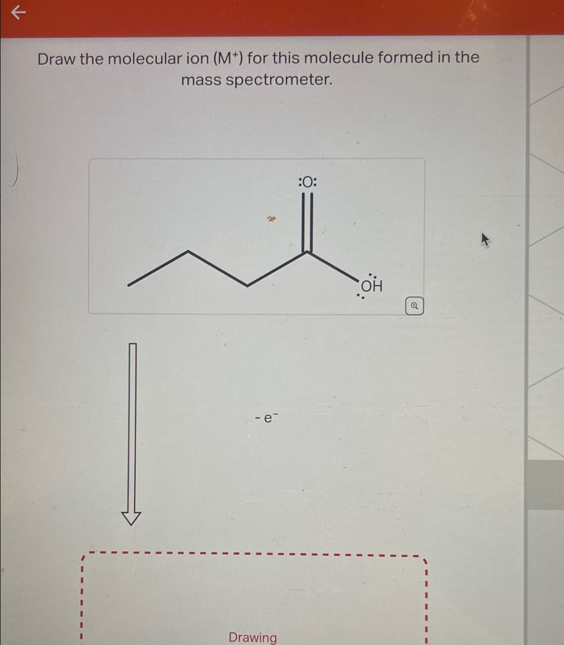 Draw the molecular ion (M+) for this molecule formed in the
mass spectrometer.
I
- e-
Drawing
:0:
ОН
Q