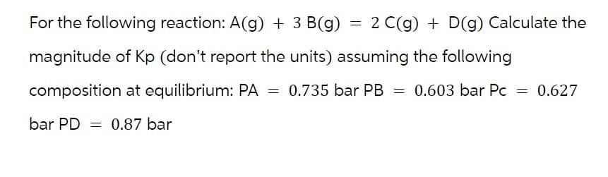 For the following reaction: A(g) + 3 B(g)
magnitude of Kp (don't report the units) assuming the following
composition at equilibrium: PA = 0.735 bar PB = 0.603 bar Pc = 0.627
bar PD 0.87 bar
=
2 C(g) + D(g) Calculate the
=