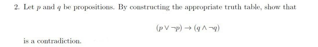2. Let p and q be propositions. By constructing the appropriate truth table, show that
(p V -p) → (q^ ¬)
is a contradiction.
