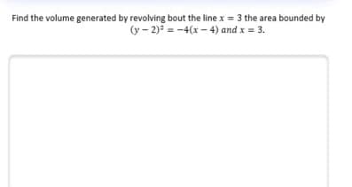 Find the volume generated by revolving bout the line x = 3 the area bounded by
(y – 2) = -4(x - 4) and x = 3.
