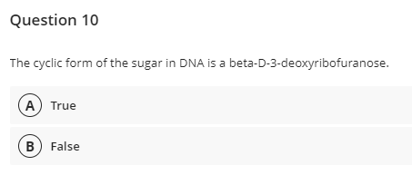 Question 10
The cyclic form of the sugar in DNA is a beta-D-3-deoxyribofuranose.
A True
B False
