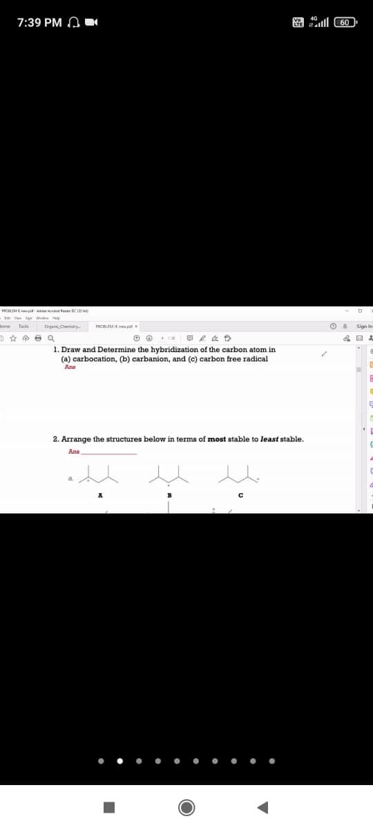 7:39 PM A U
Ka ll 60
PRCBLEME e -Ae dbet leede DC -o
Edt Vien Sign Window Help
Tools
Drcanic Chenistry
PROEM IE neAtt
Sign ir
1. Draw and Determine the hybridization of the carbon atom in
(a) carbocation, (b) carbanion, and (c) carbon free radical
Ana
2. Arrange the structures below in terms of most stable to least stable.
Ans

