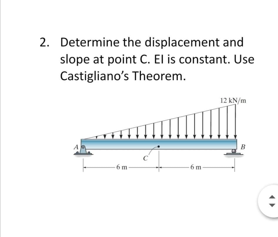 2. Determine the displacement and
slope at point C. El is constant. Use
Castigliano's Theorem.
12 kN/m
A
B
-6 m-
6 m-
