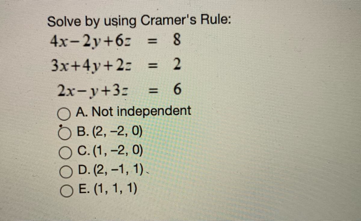 Solve by using Cramer's Rule:
4x-2y+6z
: 8
3x+4y+2:
= 2
2x-y+3z
O A. Not independent
B. (2, -2, 0)
OC.(1,-2, 0)
O D. (2, -1, 1).
O E. (1, 1, 1)
6.
