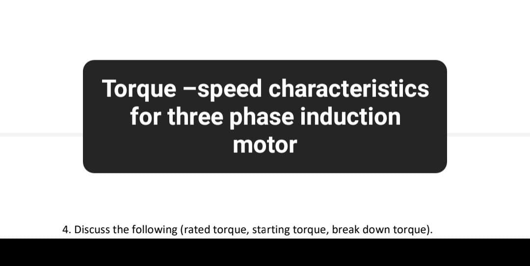 Torque-speed characteristics
for three phase induction
motor
4. Discuss the following (rated torque, starting torque, break down torque).