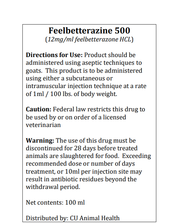 Feelbetterazine 500
(12mg/ml feelbetterazone HCL)
Directions for Use: Product should be
administered using aseptic techniques to
goats. This product is to be administered
using either a subcutaneous or
intramuscular injection technique at a rate
of 1ml / 100 lbs. of body weight.
Caution: Federal law restricts this drug to
be used by or on order of a licensed
veterinarian
Warning: The use of this drug must be
discontinued for 28 days before treated
animals are slaughtered for food. Exceeding
recommended dose or number of days
treatment, or 10ml per injection site may
result in antibiotic residues beyond the
withdrawal period.
Net contents: 100 ml
Distributed by: CU Animal Health