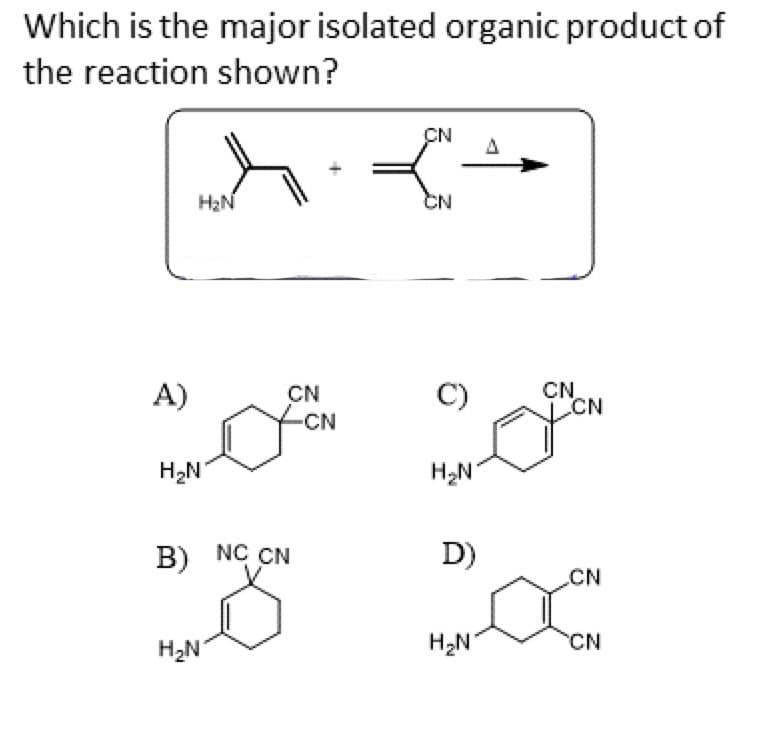 Which is the major isolated organic product of
the reaction shown?
CN
A L
H₂N
CN
A)
CN
AN
-CN
H₂N
B) NC CN
H₂N
C)
H₂N
D)
CN
CN
CN
00
CN
H₂N