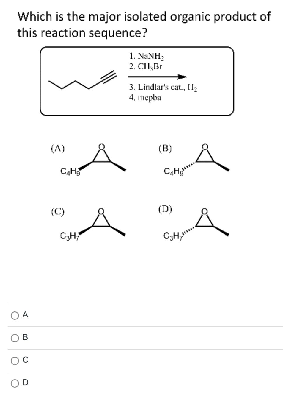 Which is the major isolated organic product of
this reaction sequence?
C
B
C₂H₂
C3H₂
1. NaNH,
2. CHI;Br
3. Lindlar's cat., [₂
4. mcpba
(B)
C₂H₂
(D)
C3H7¹