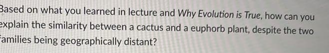 Based on what you learned in lecture and Why Evolution is True, how can you
explain the similarity between a cactus and a euphorb plant, despite the two
Families being geographically distant?
