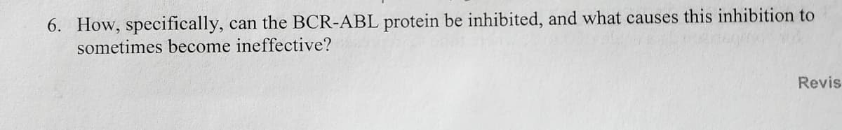 6. How, specifically, can the BCR-ABL protein be inhibited, and what causes this inhibition to
sometimes become ineffective?
Revis
