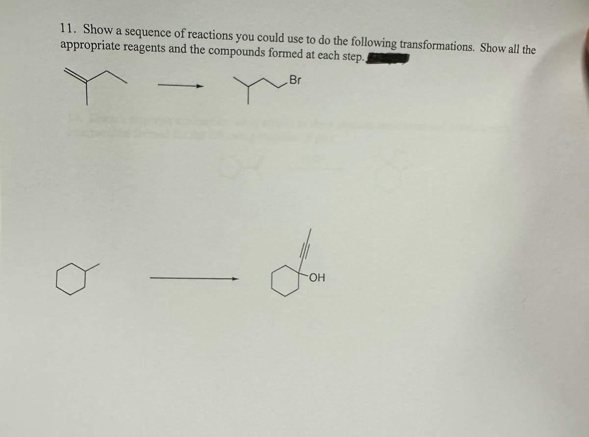 11. Show a sequence of reactions you could use to do the following transformations. Show all the
appropriate reagents and the compounds formed at each step.
Br
For
OH