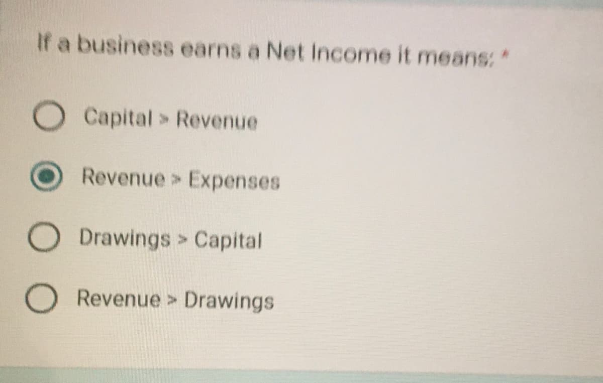 If a business earns a Net Income it means: "
O Capital > Revenue
Revenue Expenses
O Drawings > Capital
O Revenue > Drawings
