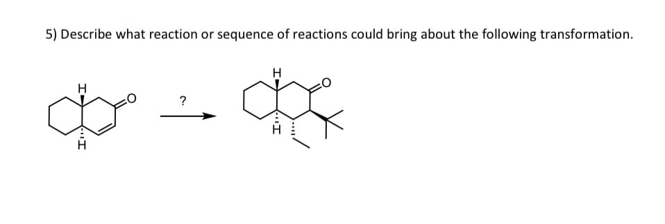 5) Describe what reaction or sequence of reactions could bring about the following transformation.
H
سيق
?
H
・エ
