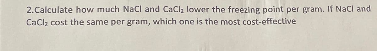 2.Calculate how much NaCl and CaCl₂ lower the freezing point per gram. If NaCl and
CaCl₂ cost the same per gram, which one is the most cost-effective