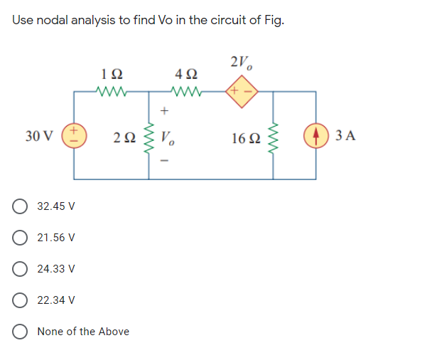 Use nodal analysis to find Vo in the circuit of Fig.
2V,
10
4Ω
+
30 V
V.
16 Q
ЗА
32.45 V
O 21.56 V
O 24.33 V
O 22.34 V
O None of the Above
