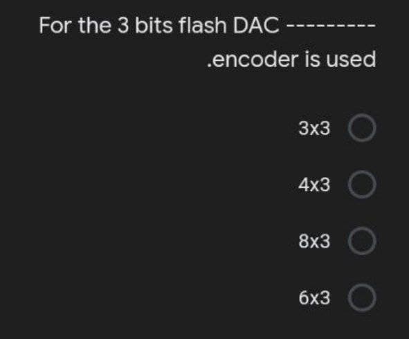 For the 3 bits flash DAC
.encoder is used
3x3
4x3
8x3
6x3
