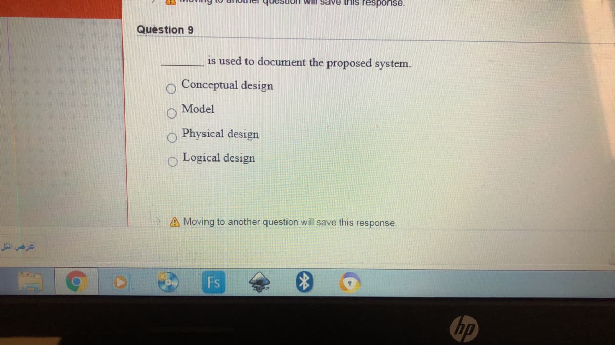 estion will Save this response.
Question 9
is used to document the proposed system.
Conceptual design
Model
Physical design
Logical design
A Moving to another question will save this response.
عرض الكل
Fs
hp
