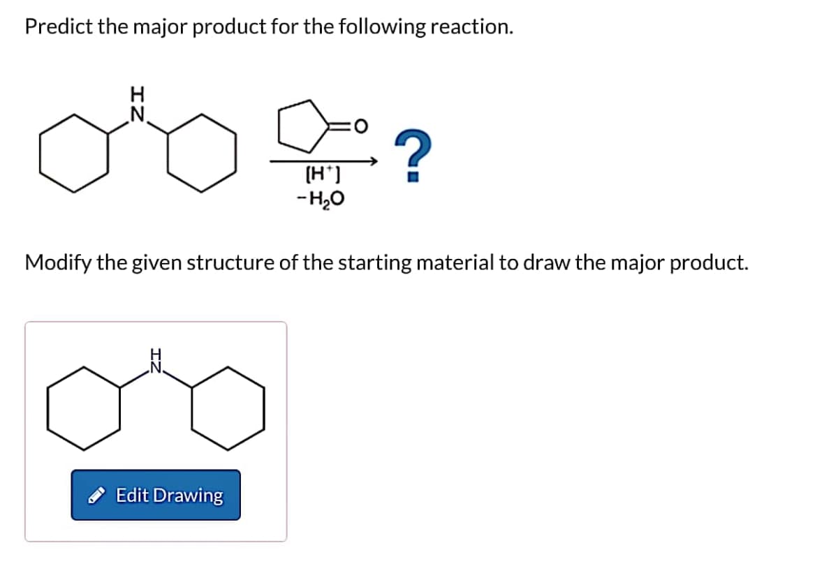 Predict the major product for the following reaction.
H
N.
[H*]
-H₂O
?
Modify the given structure of the starting material to draw the major product.
Edit Drawing