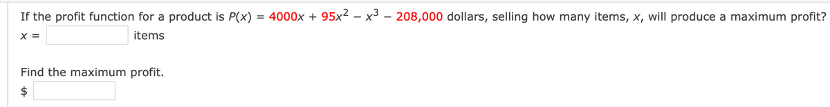 If the profit function for a product is P(x)
= 4000x + 95x² – x³ - 208,000 dollars, selling how many items, x, will produce a maximum profit?
X =
items
Find the maximum profit.
$
