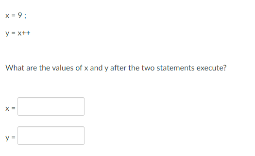 x = 9 ;
y = x++
What are the values of x and y after the two statements execute?
X =
y =
