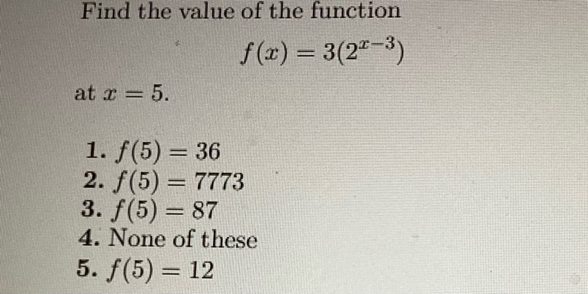 Find the value of the function
f(x)=3(2-³)
at = 5.
z =
1. f(5)= 36
2. f(5) = 7773
3. f(5) = 87
4. None of these
5. f(5) = 12