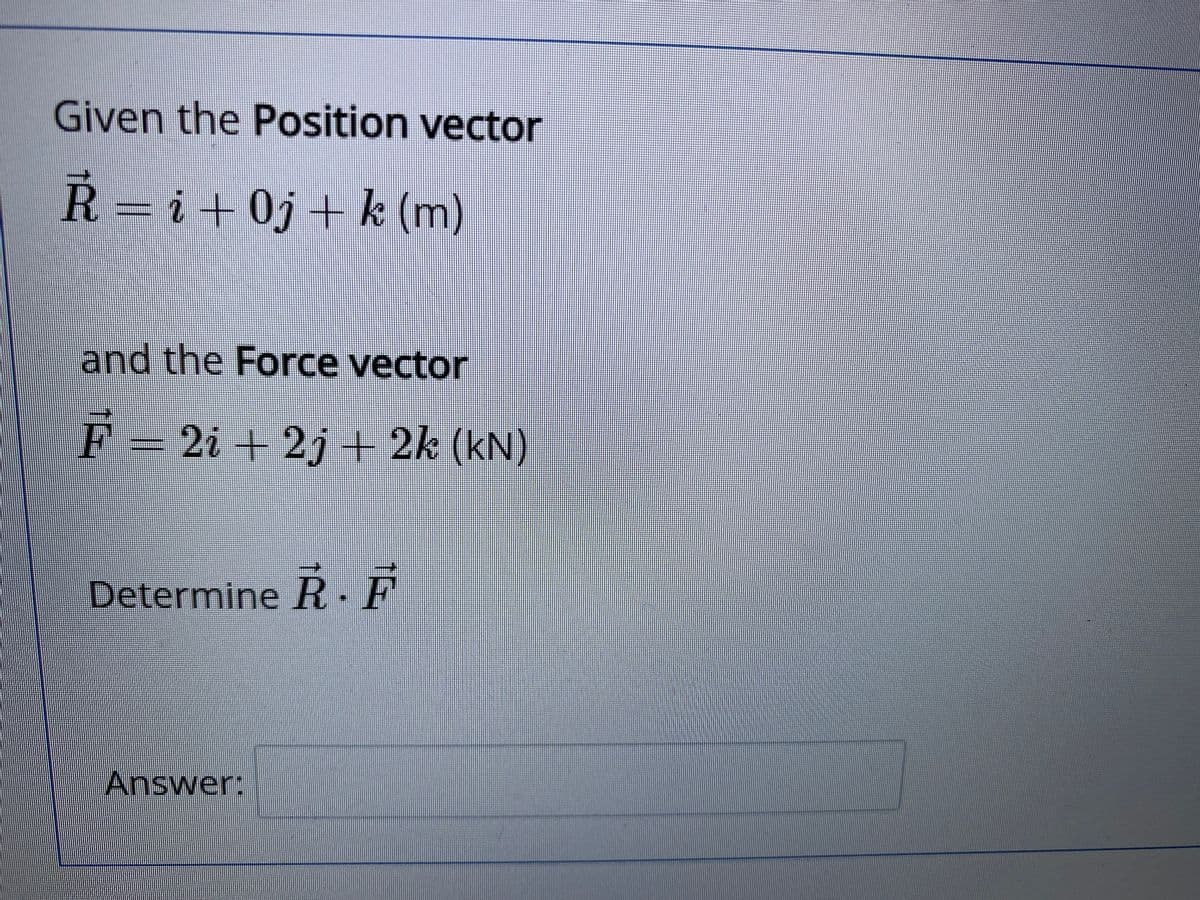 Given the Position vector
R = i+0j + k (m)
and the Force vector
F = 2i + 2j + 2k (kN)
Determine R. F
Answer:
