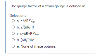 The gauge factor of a strain gauge is defined as:
Select one:
O a. e*AR+Vex
O b. e/(AR/R)
O c. *AR*R*Vex
O d. (AR/R)/E
O e. None of these options
