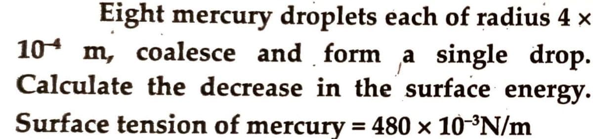 Eight mercury droplets each of radius 4 x
104 m, coalesce and form a single drop.
Calculate the decrease in the surface energy.
Surface tension of mercury = 480 × 10-³N/m
