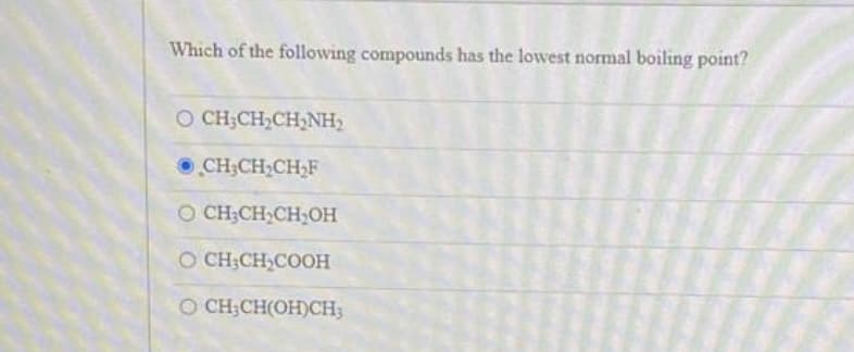 Which of the following compounds has the lowest normal boiling point?
O CHÍCH CH NH
CH₂CH₂CH₂F
O CH₂CH₂CH₂OH
O CH-CH₂COOH
O CH₂CH(OH)CH3