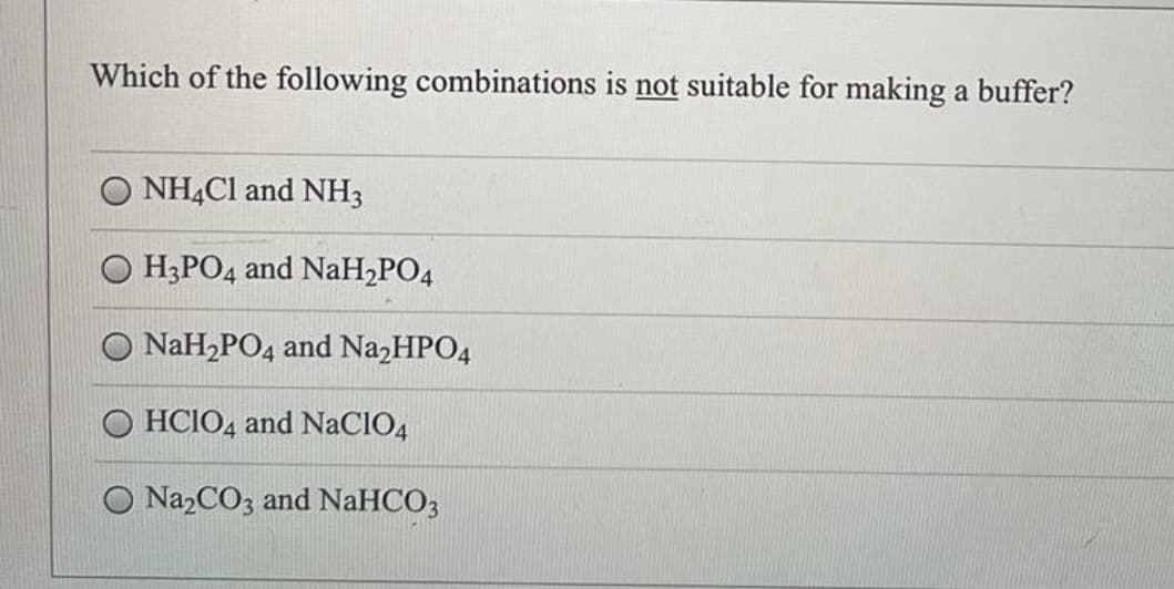 Which of the following combinations is not suitable for making a buffer?
NH4Cl and NH3
H3PO4 and NaH₂PO4
O NaH₂PO4 and Na₂HPO4
HCIO4 and NaC104
O Na₂CO3 and NaHCO3