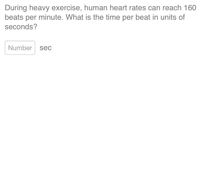 During heavy exercise, human heart rates can reach 160
beats per minute. What is the time per beat in units of
seconds?
Number sec