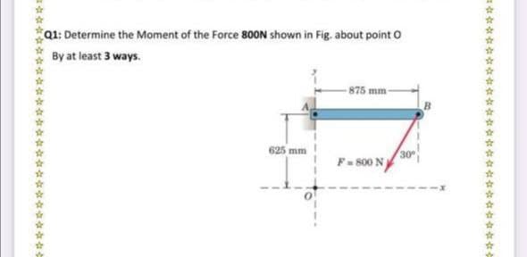 Q1: Determine the Moment of the Force 800N shown in Fig. about point o
By at least 3 ways.
875 mm-
625 mm
F= 800 N
+玲哈 玲:
