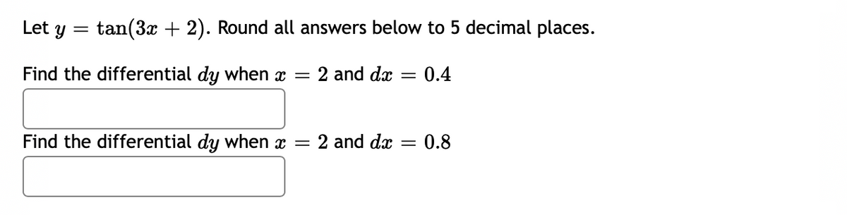Let y
tan(3x + 2). Round all answers below to 5 decimal places.
2 and dæ
0.4
Find the differential dy when x =
0.8
Find the differential dy when x = 2 and dx
