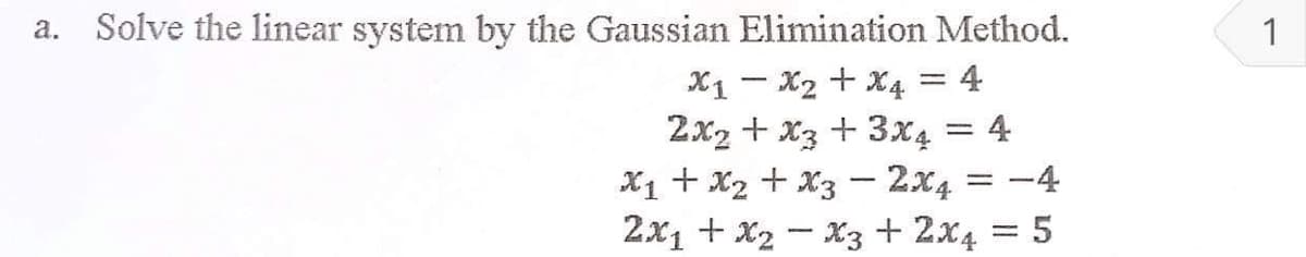 a. Solve the linear system by the Gaussian Elimination Method.
X₁ X₂ + x4 = 4
2x₂ + x3 + 3x4 = 4
x₁ + x₂ + x3 - 2x4 = -4
2x₁ + x₂x3 + 2x4 = 5
1