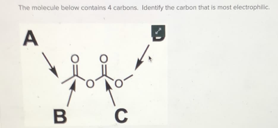 The molecule below contains 4 carbons. Identify the carbon that is most electrophilic.
A
в с
